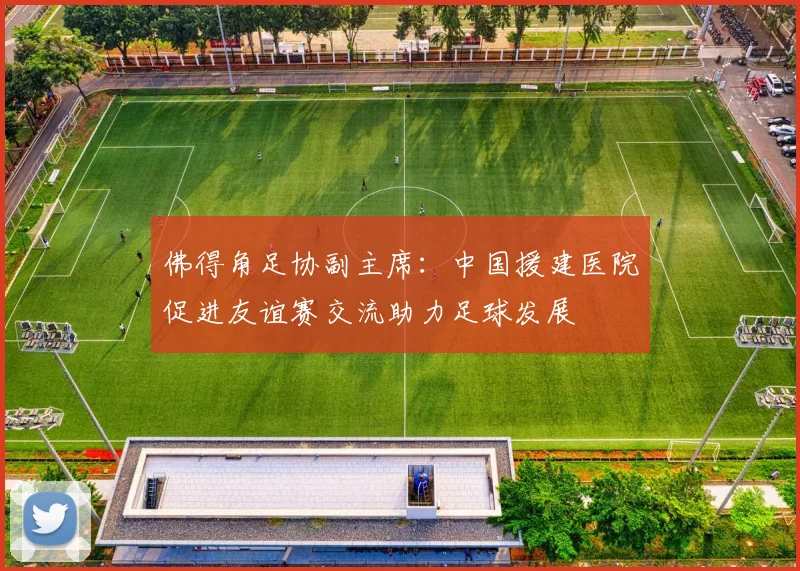 佛得角足协副主席：中国援建医院促进友谊赛交流助力足球发展