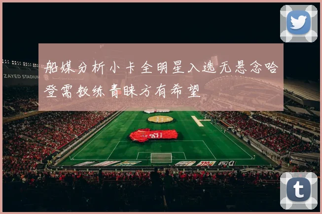 船媒分析小卡全明星入选无悬念哈登需教练青睐方有希望