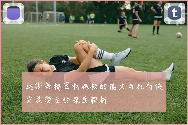 达斯蒂梅因材施教的能力与独行侠完美契合的深度解析
