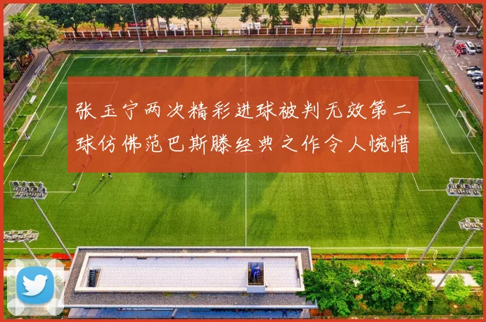 张玉宁两次精彩进球被判无效第二球仿佛范巴斯滕经典之作令人惋惜