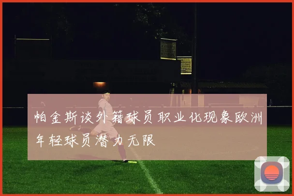 帕金斯谈外籍球员职业化现象欧洲年轻球员潜力无限