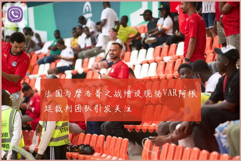 法国与摩洛哥之战增设现场VAR阿根廷裁判团队引发关注