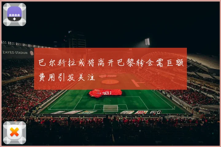 巴尔科拉或将离开巴黎转会需巨额费用引发关注