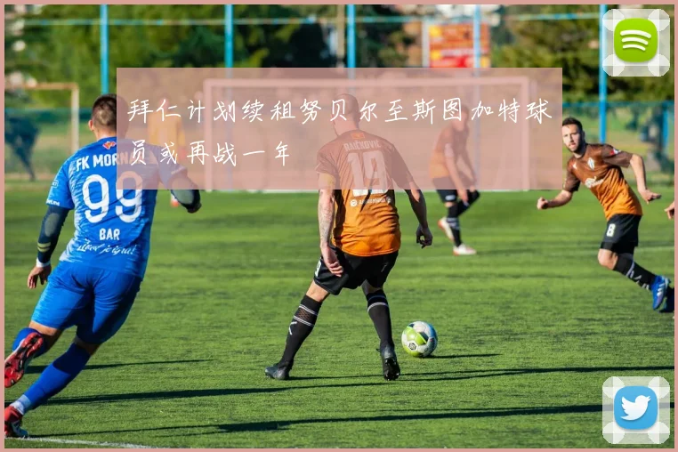 拜仁计划续租努贝尔至斯图加特球员或再战一年