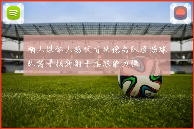 湖人媒体人感叹肯纳德离队遗憾球队需寻找新射手接球能力强