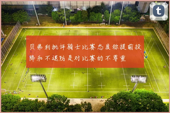 贝弗利批评骑士比赛态度称提前投降和不退防是对比赛的不尊重
