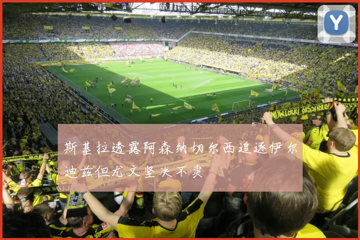 斯基拉透露阿森纳切尔西追逐伊尔迪兹但尤文坚决不卖