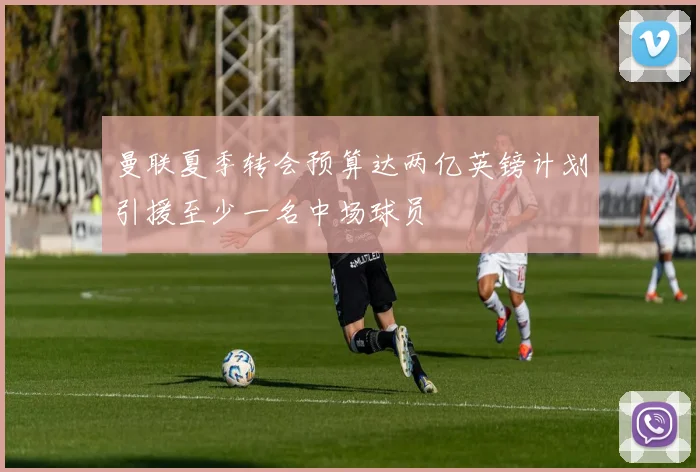 曼联夏季转会预算达两亿英镑计划引援至少一名中场球员