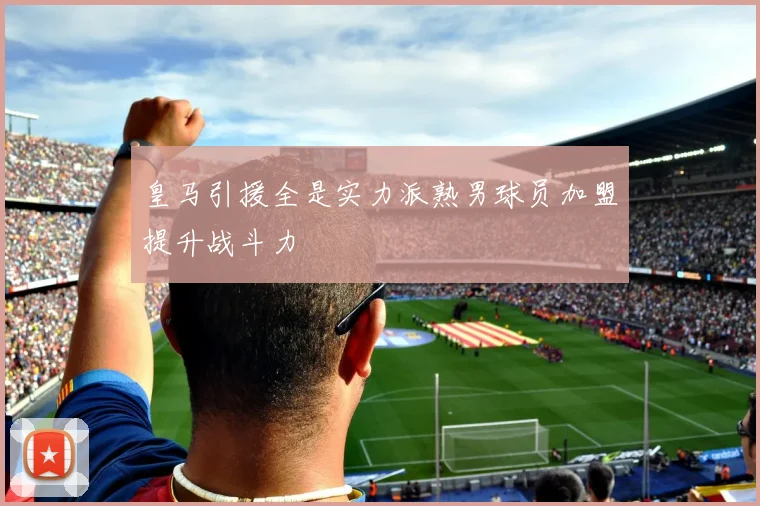 皇马引援全是实力派熟男球员加盟提升战斗力