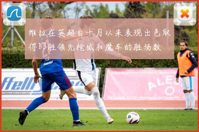 维拉在英超自十月以来表现出色取得13胜领先枪城和魔车的胜场数