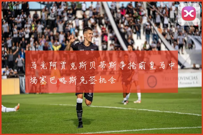 马竞阿贾克斯贝蒂斯争抢前皇马中场塞巴略斯免签机会