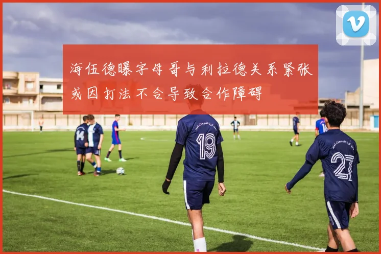 海伍德曝字母哥与利拉德关系紧张或因打法不合导致合作障碍