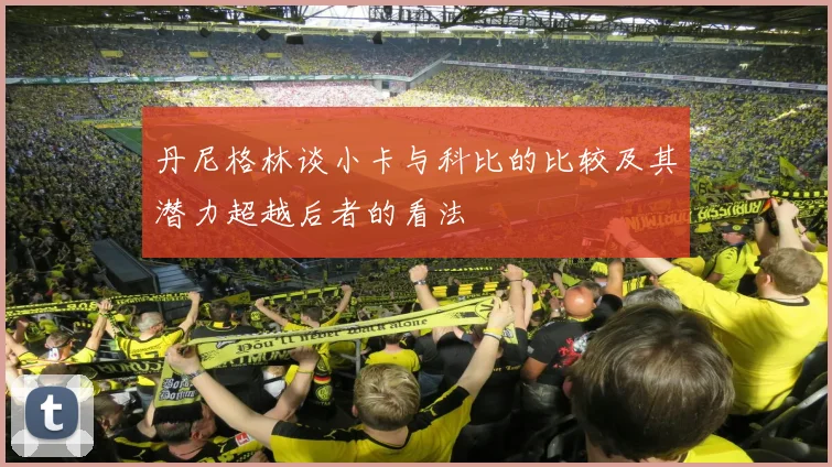 丹尼格林谈小卡与科比的比较及其潜力超越后者的看法